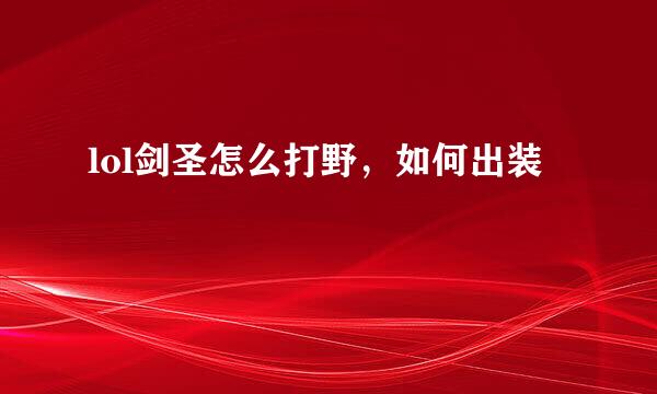 lol剑圣怎么打野，如何出装