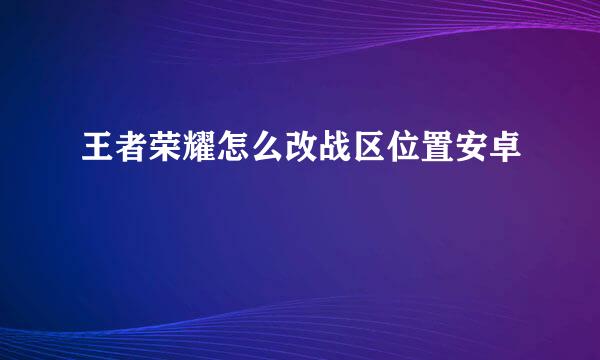 王者荣耀怎么改战区位置安卓