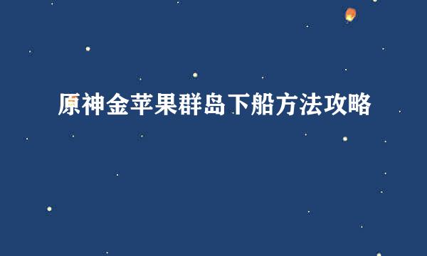 原神金苹果群岛下船方法攻略