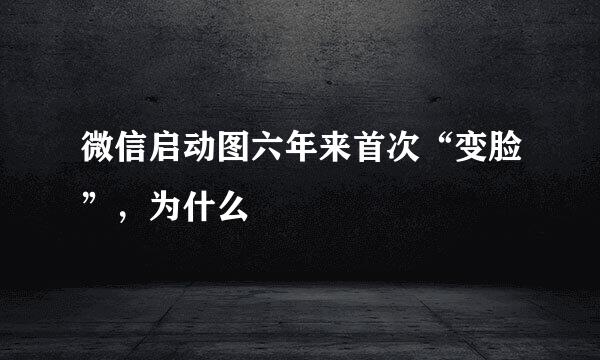 微信启动图六年来首次“变脸”,为什么