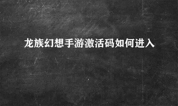 龙族幻想手游激活码如何进入