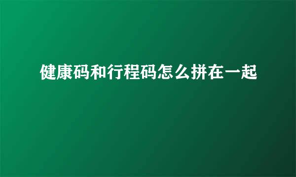 健康码和行程码怎么拼在一起