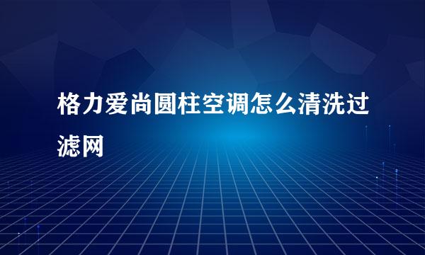 格力爱尚圆柱空调怎么清洗过滤网
