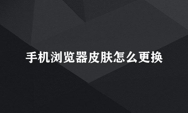 手机浏览器皮肤怎么更换