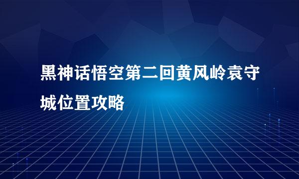 黑神话悟空第二回黄风岭袁守城位置攻略