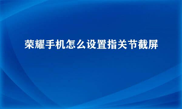 荣耀手机怎么设置指关节截屏