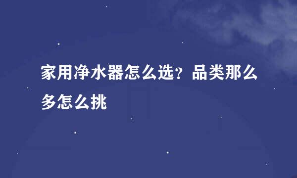 家用净水器怎么选？品类那么多怎么挑