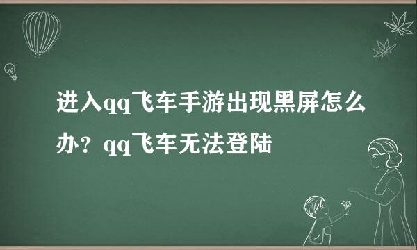 进入qq飞车手游出现黑屏怎么办？qq飞车无法登陆