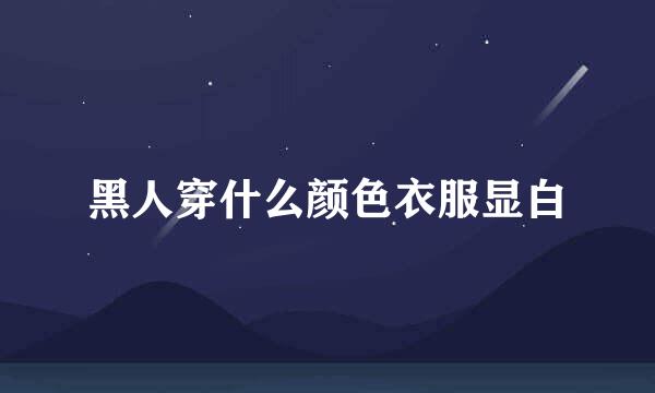 黑人穿什么颜色衣服显白
