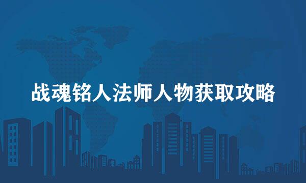 战魂铭人法师人物获取攻略