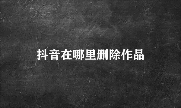 抖音在哪里删除作品