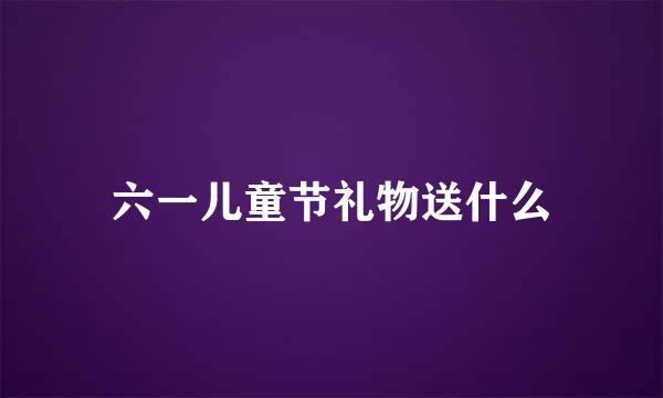 六一儿童节礼物送什么