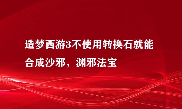 造梦西游3不使用转换石就能合成沙邪，渊邪法宝
