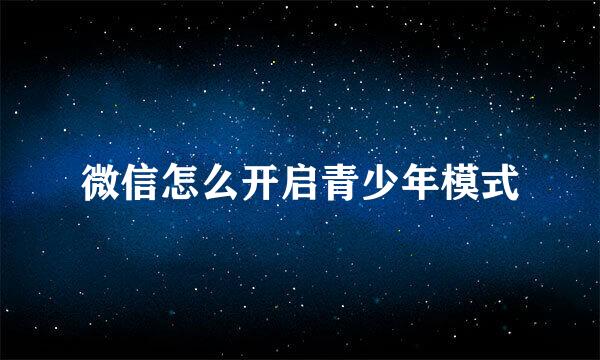 微信怎么开启青少年模式