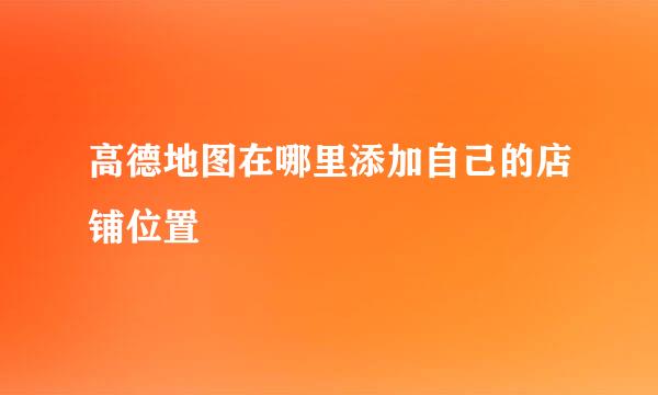 高德地图在哪里添加自己的店铺位置