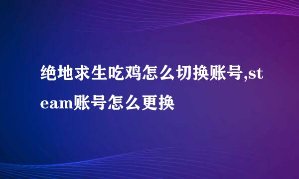绝地求生吃鸡怎么切换账号,steam账号怎么更换