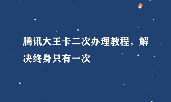 腾讯大王卡二次办理教程，解决终身只有一次