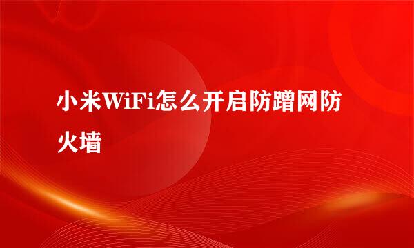 小米WiFi怎么开启防蹭网防火墙