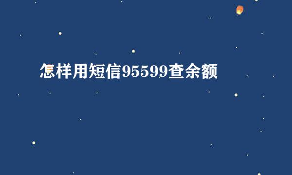 怎样用短信95599查余额