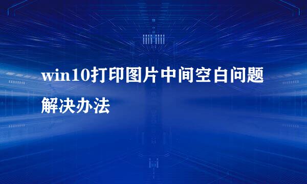 win10打印图片中间空白问题解决办法