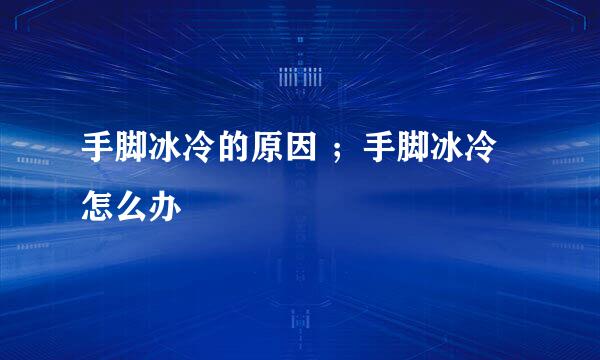 手脚冰冷的原因 ；手脚冰冷怎么办