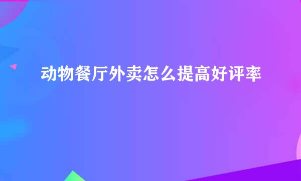 动物餐厅外卖怎么提高好评率
