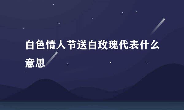 白色情人节送白玫瑰代表什么意思