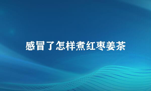 感冒了怎样煮红枣姜茶