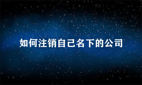 如何注销自己名下的公司