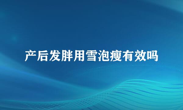 产后发胖用雪泡瘦有效吗