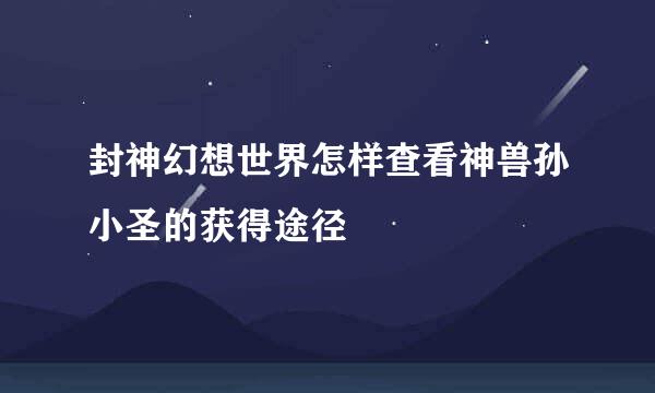 封神幻想世界怎样查看神兽孙小圣的获得途径