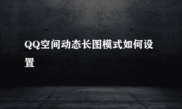 QQ空间动态长图模式如何设置