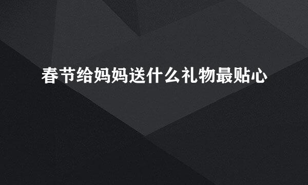 春节给妈妈送什么礼物最贴心
