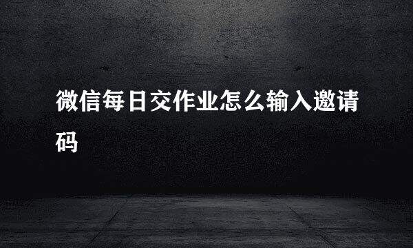 微信每日交作业怎么输入邀请码