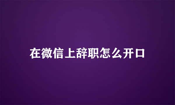 在微信上辞职怎么开口
