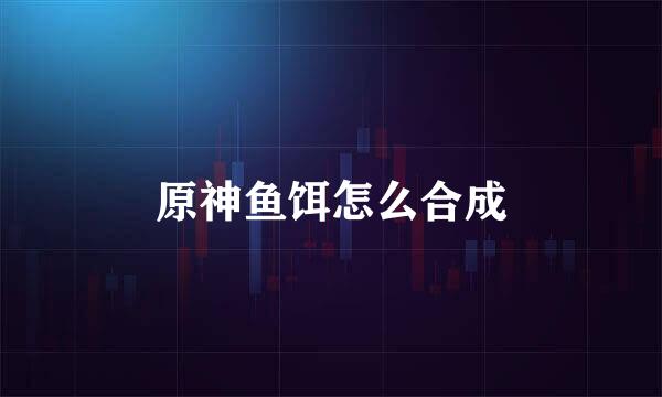 原神鱼饵怎么合成
