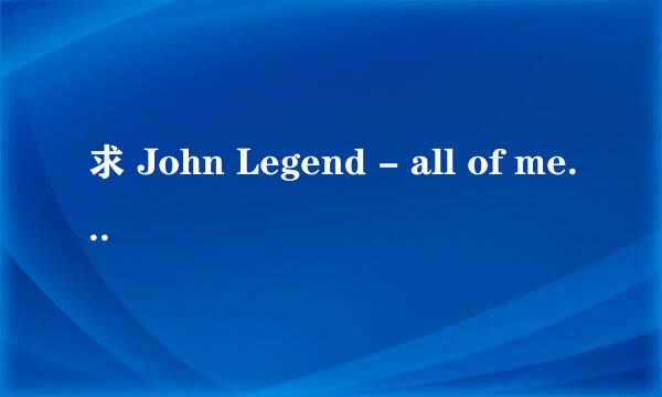 求 John Legend - all of me 歌词翻译 详细的中文翻译 我很爱这首歌. 是爱