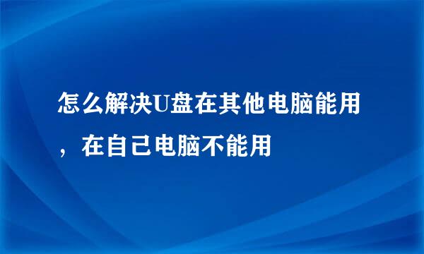 怎么解决U盘在其他电脑能用，在自己电脑不能用