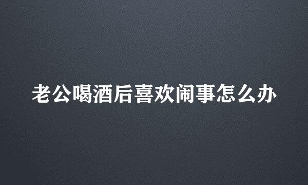 老公喝酒后喜欢闹事怎么办