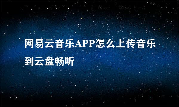 网易云音乐APP怎么上传音乐到云盘畅听
