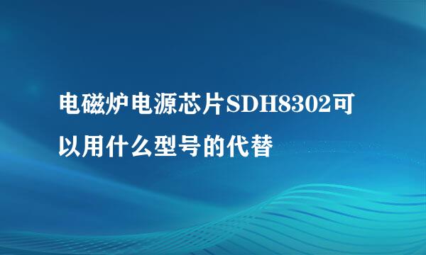 电磁炉电源芯片SDH8302可以用什么型号的代替