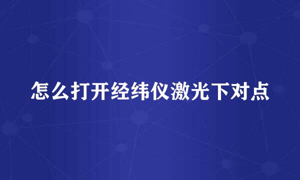 怎么打开经纬仪激光下对点