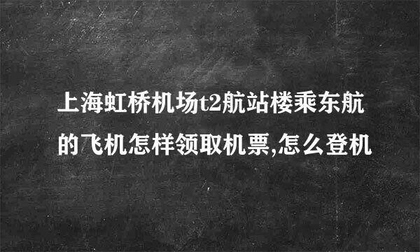 上海虹桥机场t2航站楼乘东航的飞机怎样领取机票,怎么登机