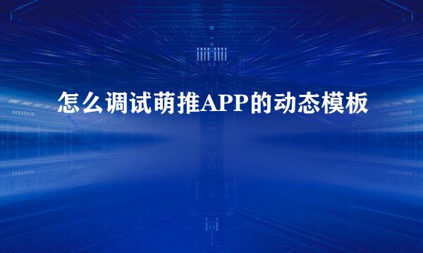 怎么调试萌推APP的动态模板