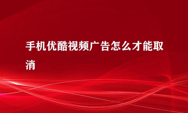 手机优酷视频广告怎么才能取消