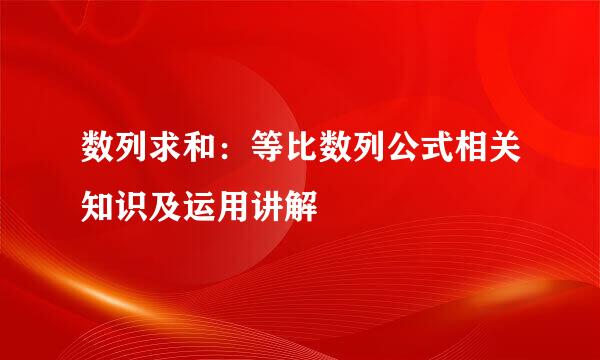 数列求和：等比数列公式相关知识及运用讲解