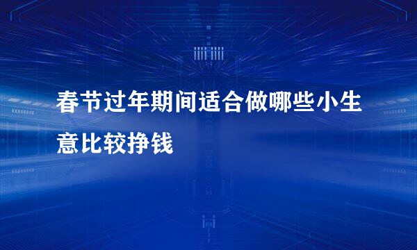 春节过年期间适合做哪些小生意比较挣钱