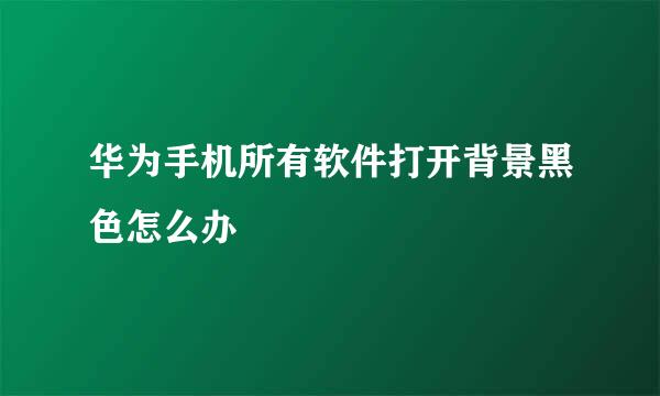 华为手机所有软件打开背景黑色怎么办