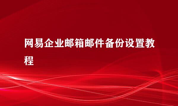 网易企业邮箱邮件备份设置教程
