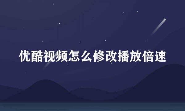 优酷视频怎么修改播放倍速